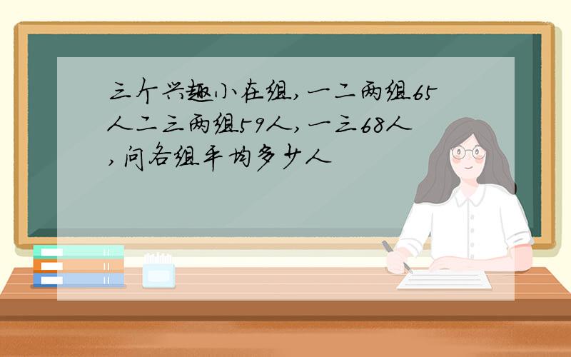 三个兴趣小在组,一二两组65人二三两组59人,一三68人,问各组平均多少人