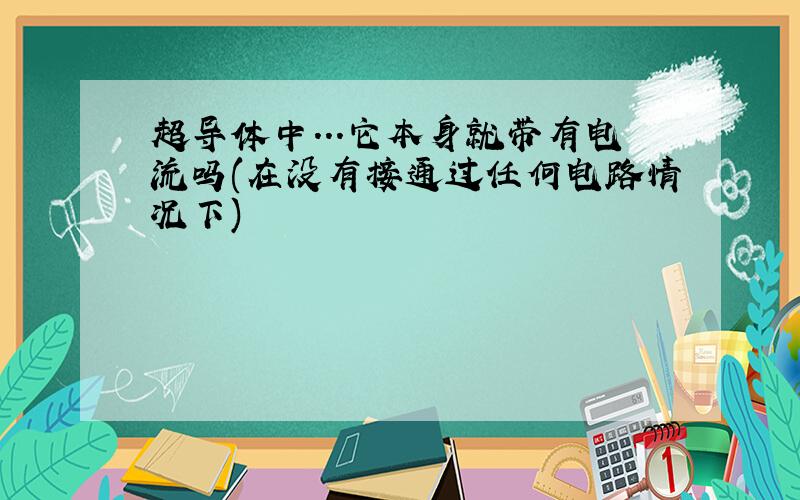 超导体中...它本身就带有电流吗(在没有接通过任何电路情况下)