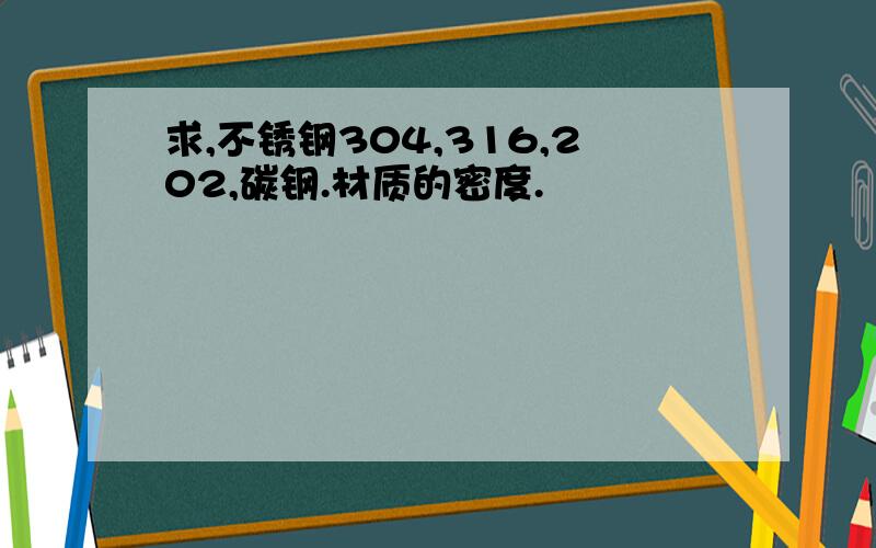 求,不锈钢304,316,202,碳钢.材质的密度.