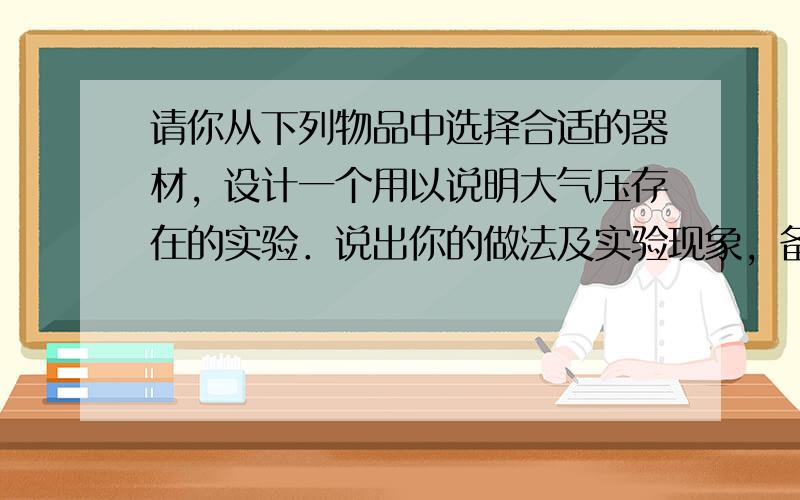 请你从下列物品中选择合适的器材，设计一个用以说明大气压存在的实验．说出你的做法及实验现象，备选的物品有罐头瓶、一盆水、硬