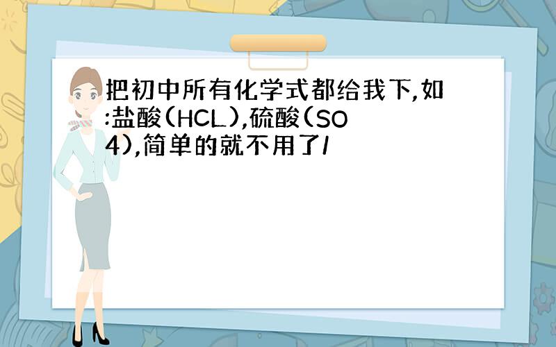 把初中所有化学式都给我下,如:盐酸(HCL),硫酸(SO4),简单的就不用了/