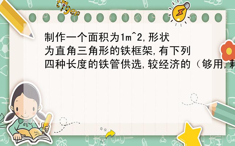 制作一个面积为1m^2,形状为直角三角形的铁框架,有下列四种长度的铁管供选,较经济的（够用,耗材少）的