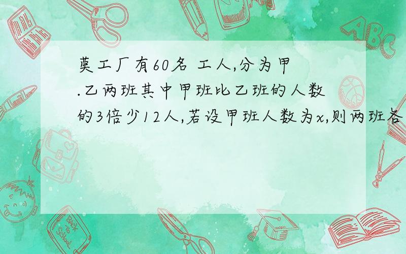 莫工厂有60名 工人,分为甲.乙两班其中甲班比乙班的人数的3倍少12人,若设甲班人数为x,则两班各有多少人