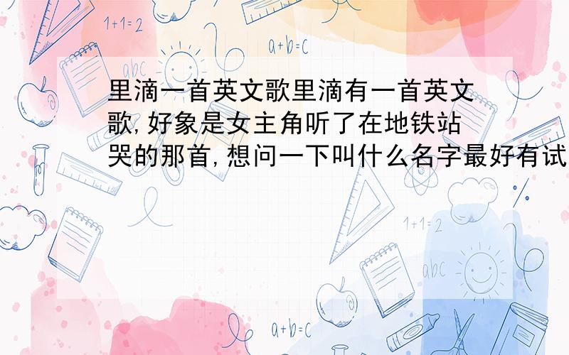 里滴一首英文歌里滴有一首英文歌,好象是女主角听了在地铁站哭的那首,想问一下叫什么名字最好有试听!