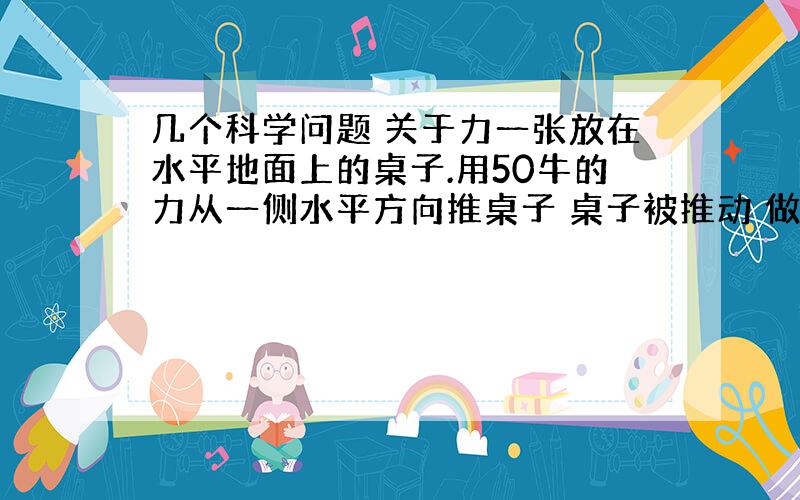 几个科学问题 关于力一张放在水平地面上的桌子.用50牛的力从一侧水平方向推桌子 桌子被推动 做匀速直线运动 请问桌子在水