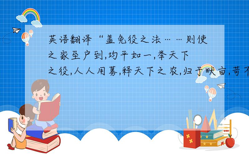 英语翻译“盖免役之法……则使之家至户到,均平如一,举天下之役,人人用募,释天下之农,归于畎亩,苛不得其人而行,则五等必不