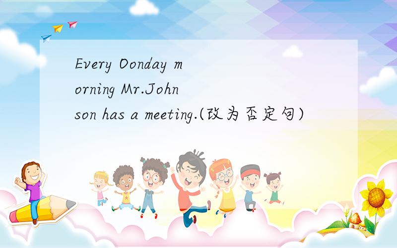 Every Oonday morning Mr.Johnson has a meeting.(改为否定句)