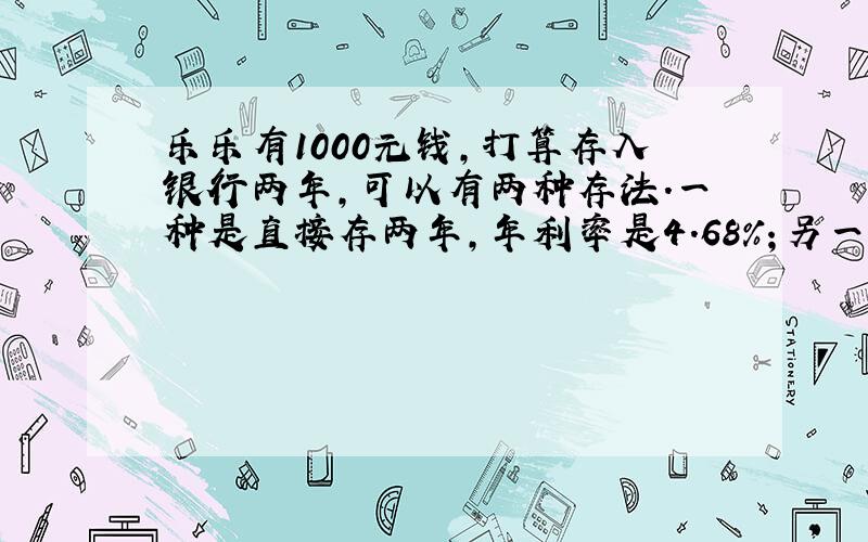 乐乐有1000元钱，打算存入银行两年，可以有两种存法．一种是直接存两年，年利率是4.68%；另一种是先存一年，年利率是4