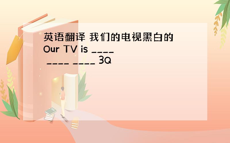 英语翻译 我们的电视黑白的 Our TV is ____ ____ ____ 3Q