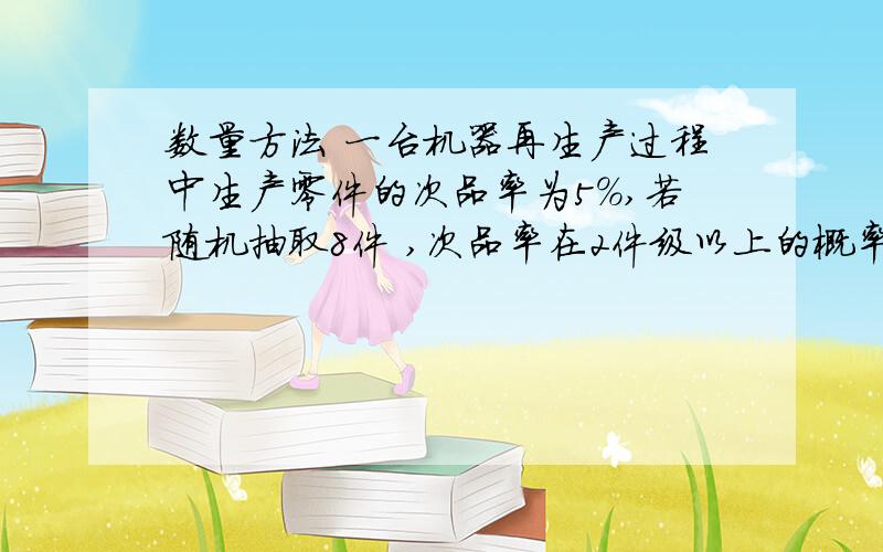 数量方法 一台机器再生产过程中生产零件的次品率为5%,若随机抽取8件 ,次品率在2件级以上的概率是多少