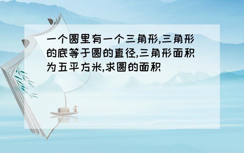 一个圆里有一个三角形,三角形的底等于圆的直径,三角形面积为五平方米,求圆的面积