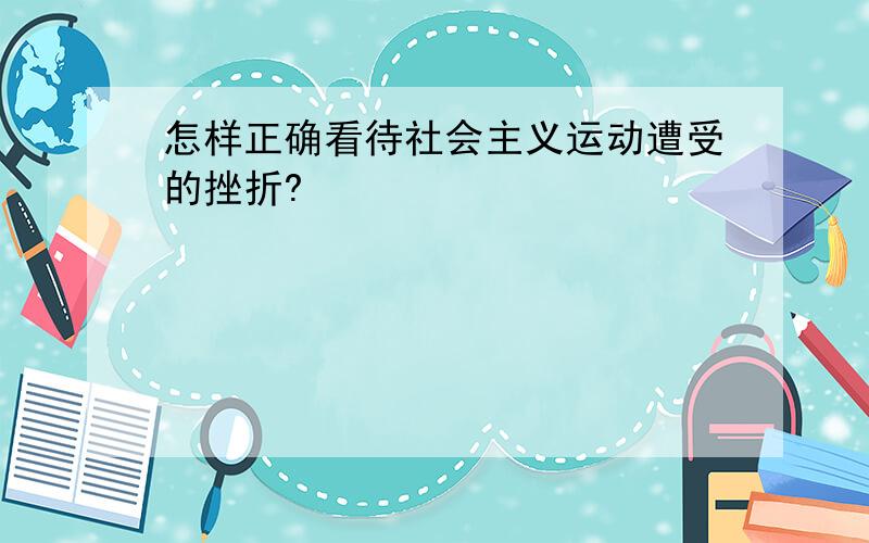 怎样正确看待社会主义运动遭受的挫折?