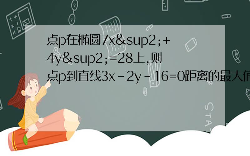 点p在椭圆7x²+4y²=28上,则点p到直线3x－2y－16=0距离的最大值是