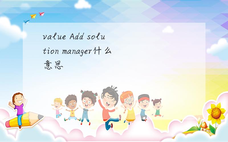 value Add solution manager什么意思