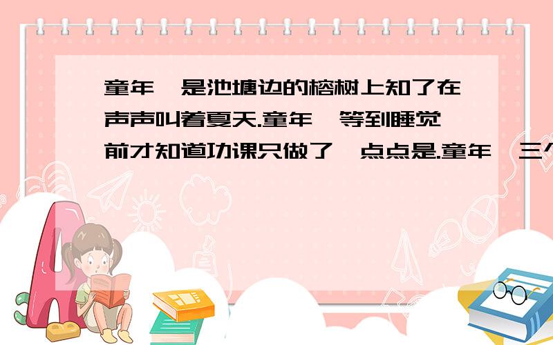 童年,是池塘边的榕树上知了在声声叫着夏天.童年,等到睡觉前才知道功课只做了一点点是.童年,三个