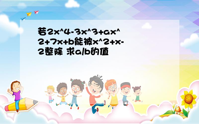 若2x^4-3x^3+ax^2+7x+b能被x^2+x-2整除 求a/b的值