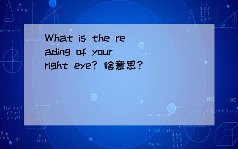 What is the reading of your right eye? 啥意思?