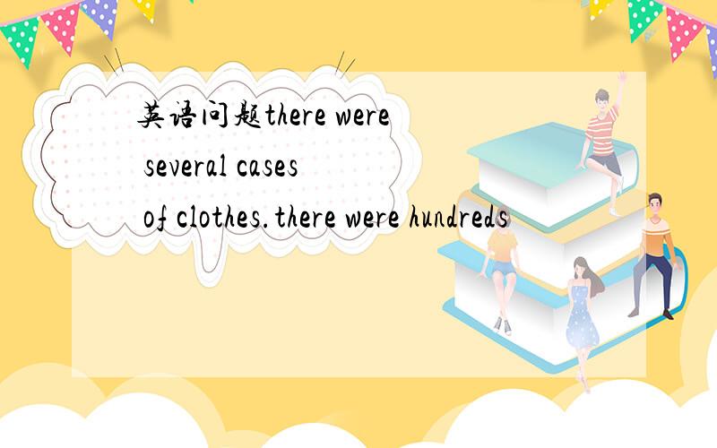 英语问题there were several cases of clothes.there were hundreds