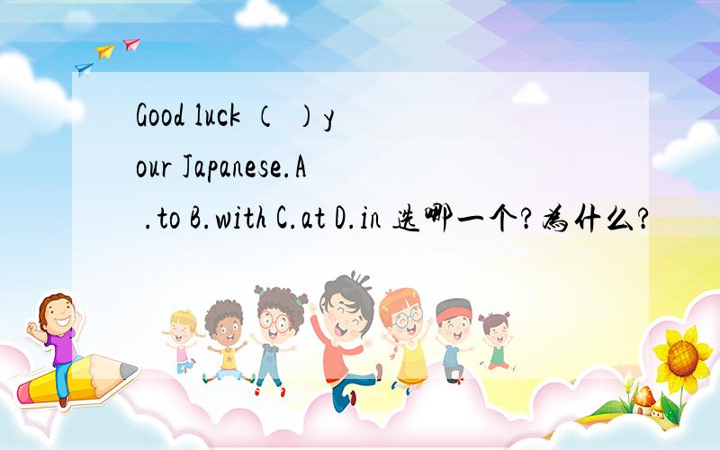 Good luck （ ）your Japanese.A .to B.with C.at D.in 选哪一个?为什么?