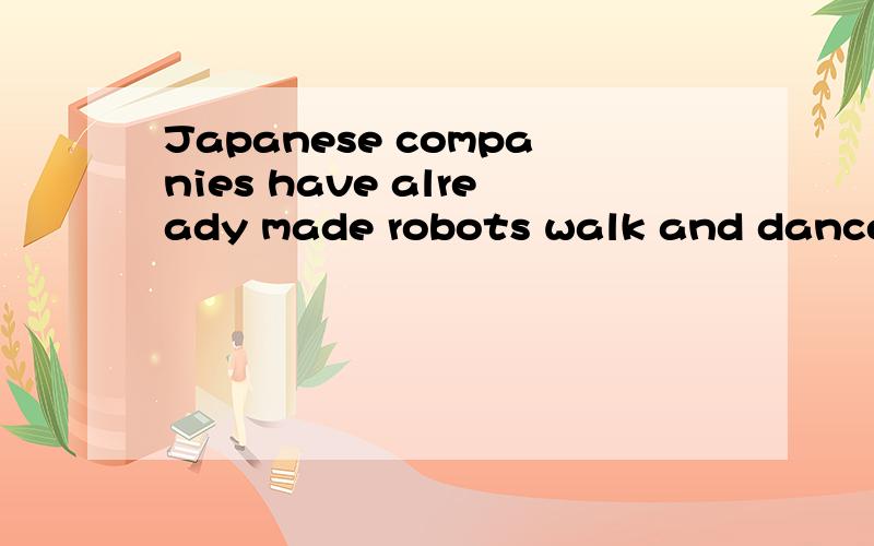 Japanese companies have already made robots walk and dance.中