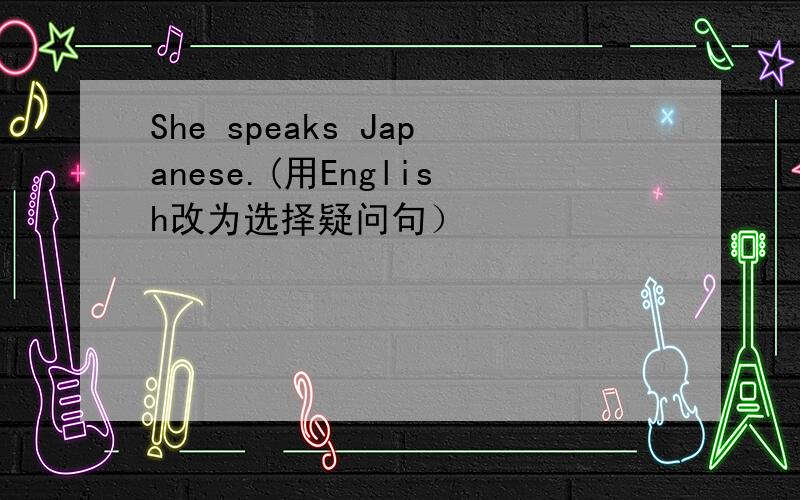 She speaks Japanese.(用English改为选择疑问句）