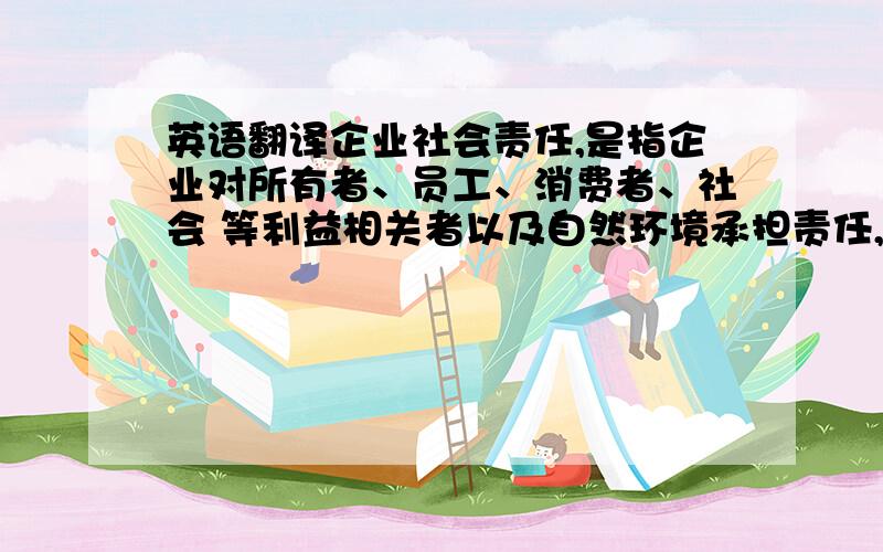 英语翻译企业社会责任,是指企业对所有者、员工、消费者、社会 等利益相关者以及自然环境承担责任,以实现企业与经济社会可持续