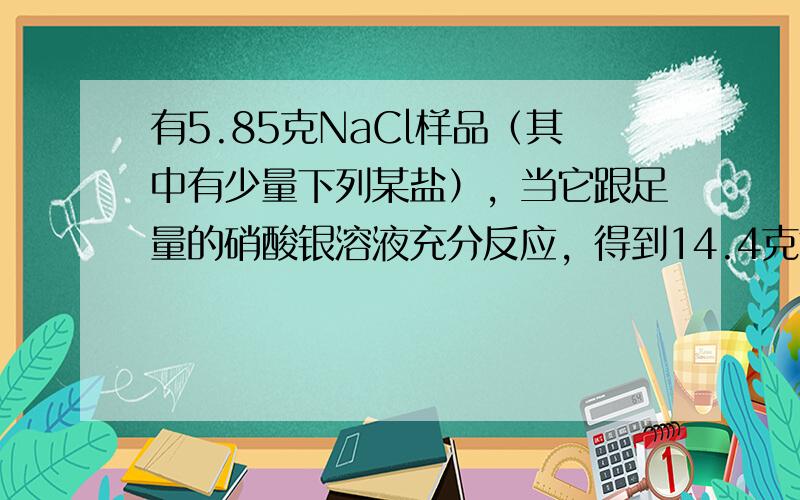 有5.85克NaCl样品（其中有少量下列某盐），当它跟足量的硝酸银溶液充分反应，得到14.4克氯化银沉淀，则可能混有的盐