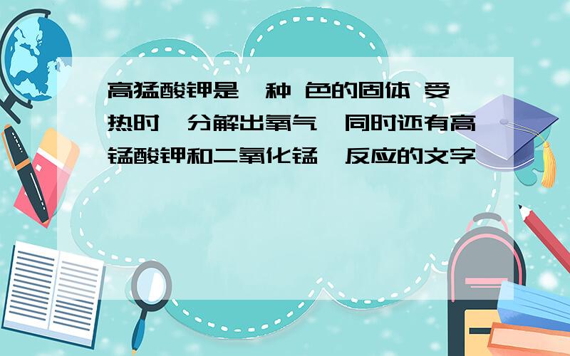 高猛酸钾是一种 色的固体 受热时,分解出氧气,同时还有高锰酸钾和二氧化锰,反应的文字