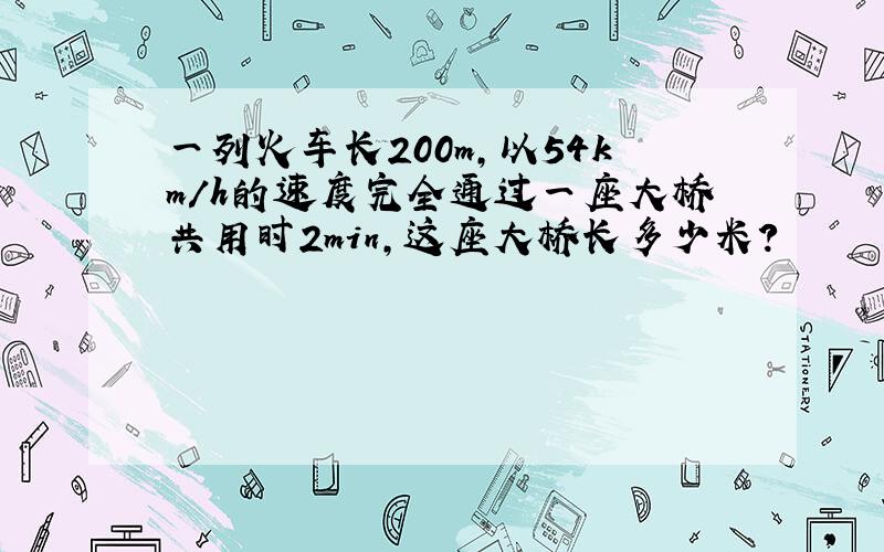 一列火车长200m,以54km/h的速度完全通过一座大桥共用时2min,这座大桥长多少米?