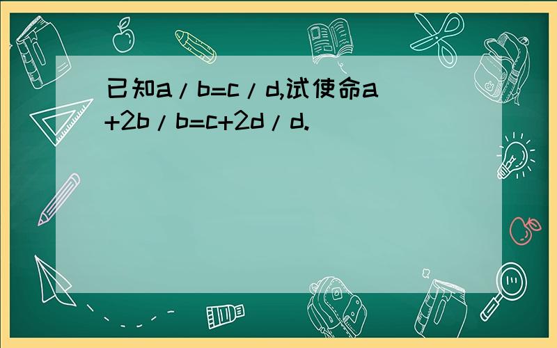 已知a/b=c/d,试使命a+2b/b=c+2d/d.