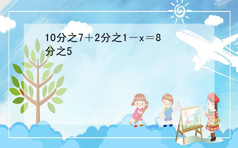 10分之7＋2分之1－x＝8分之5