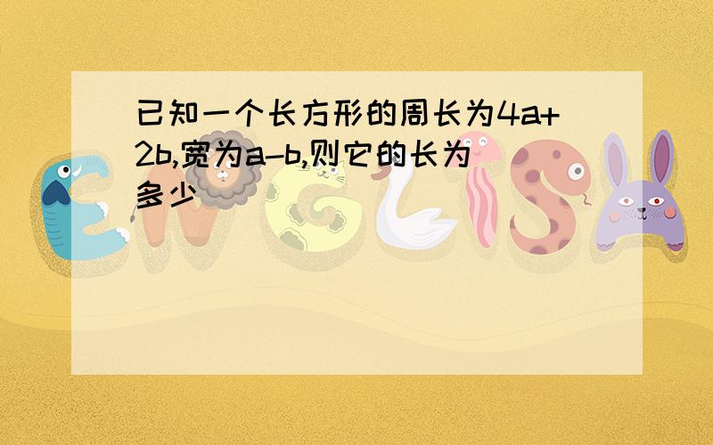 已知一个长方形的周长为4a+2b,宽为a-b,则它的长为多少