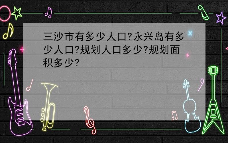 三沙市有多少人口?永兴岛有多少人口?规划人口多少?规划面积多少?