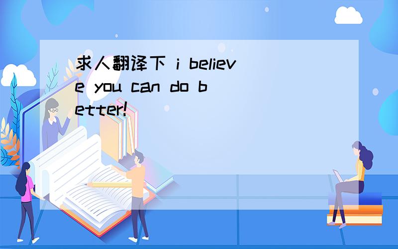 求人翻译下 i believe you can do better!