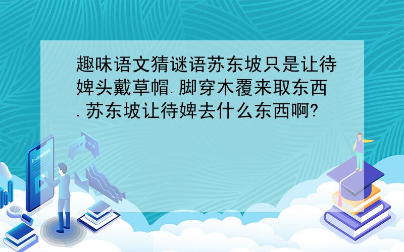 趣味语文猜谜语苏东坡只是让待婢头戴草帽.脚穿木覆来取东西.苏东坡让待婢去什么东西啊?