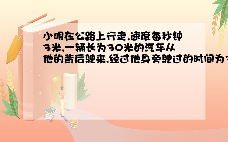 小明在公路上行走,速度每秒钟3米,一辆长为30米的汽车从他的背后驶来,经过他身旁驶过的时间为3秒,则汽车的速度为每小时多