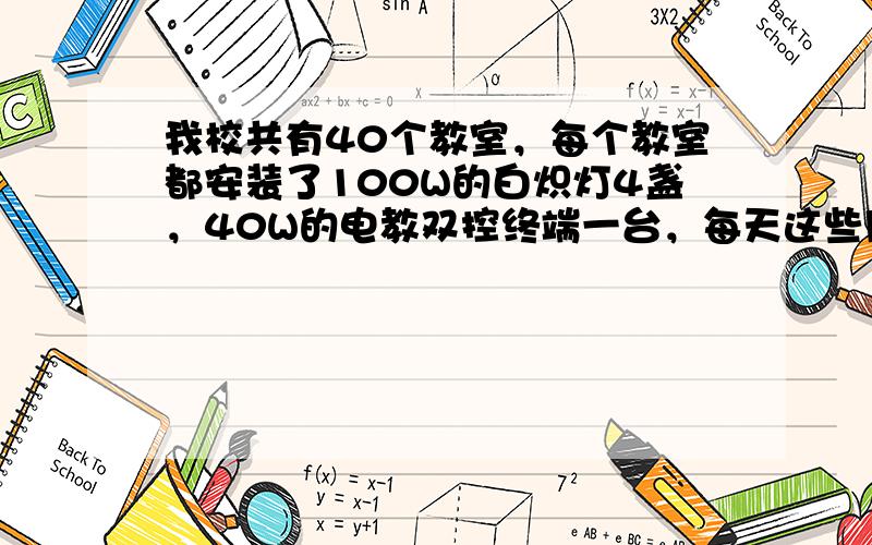 我校共有40个教室，每个教室都安装了100W的白炽灯4盏，40W的电教双控终端一台，每天这些用电器都正常工作3h，则这些