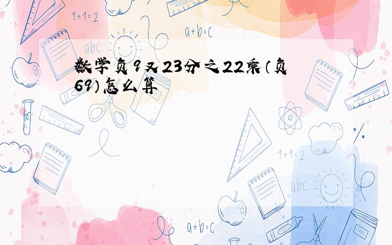 数学负9又23分之22乘（负69）怎么算