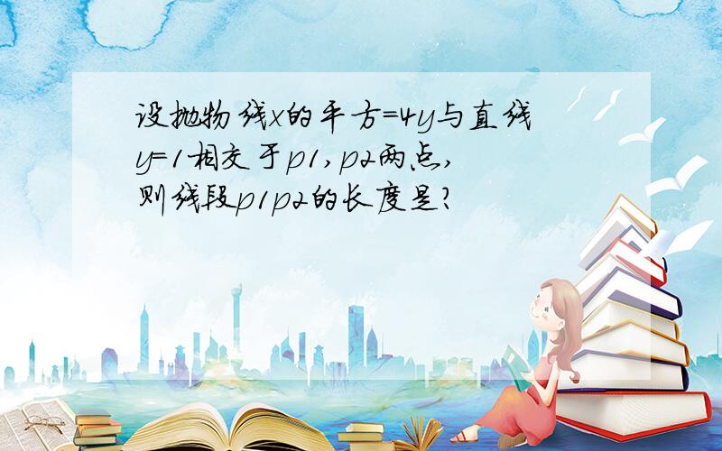 设抛物线x的平方=4y与直线y=1相交于p1,p2两点,则线段p1p2的长度是?