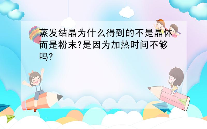 蒸发结晶为什么得到的不是晶体而是粉末?是因为加热时间不够吗?