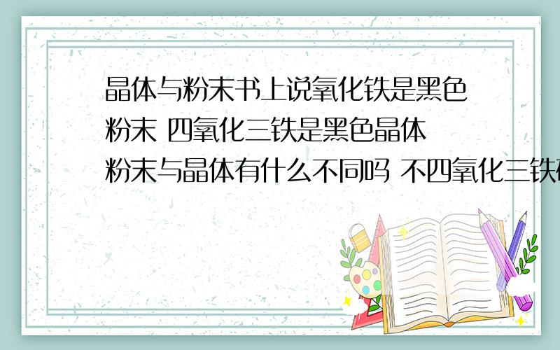 晶体与粉末书上说氧化铁是黑色粉末 四氧化三铁是黑色晶体 粉末与晶体有什么不同吗 不四氧化三铁研磨成粉末他就不是晶体了吗