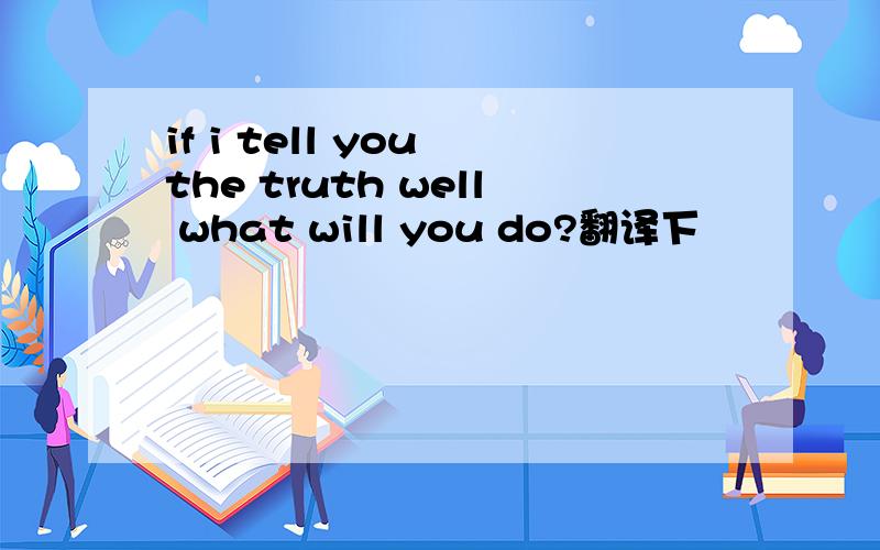 if i tell you the truth well what will you do?翻译下