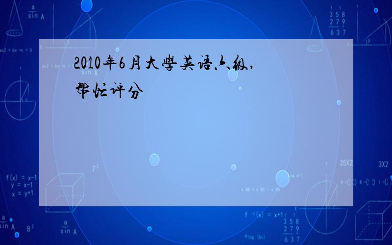 2010年6月大学英语六级,帮忙评分