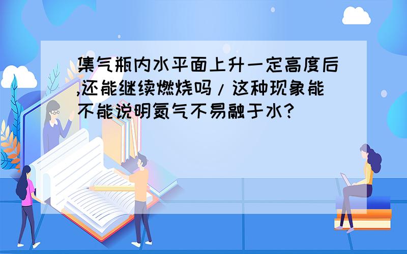 集气瓶内水平面上升一定高度后,还能继续燃烧吗/这种现象能不能说明氮气不易融于水?