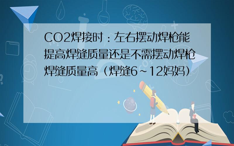 CO2焊接时：左右摆动焊枪能提高焊缝质量还是不需摆动焊枪焊缝质量高（焊缝6~12妈妈）