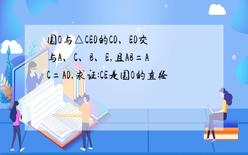 圆O与△CED的CD、ED交与A、C、B、E,且AB=AC=AD,求证:CE是圆O的直径