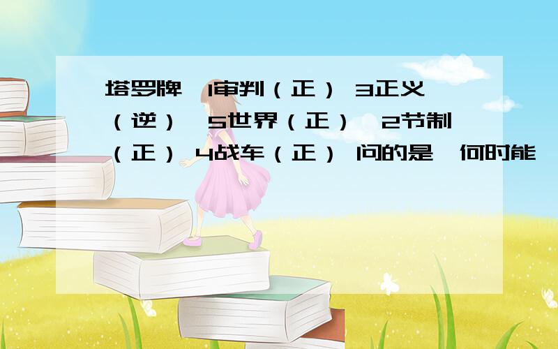 塔罗牌,1审判（正） 3正义（逆）,5世界（正）,2节制（正） 4战车（正） 问的是,何时能