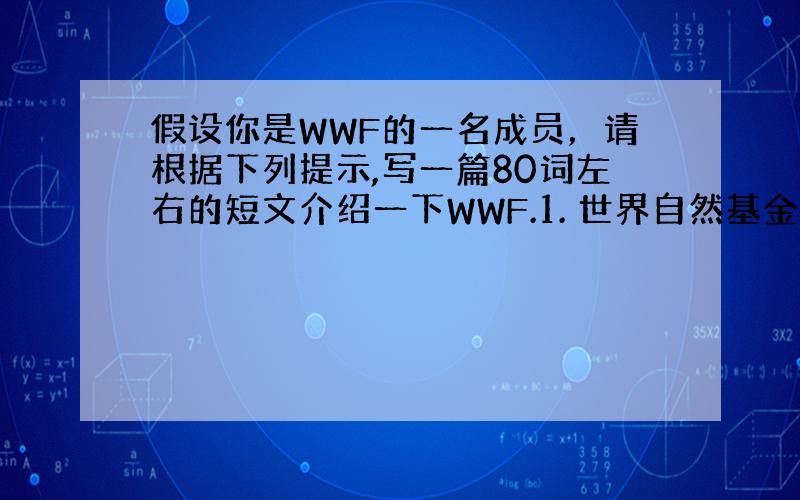 假设你是WWF的一名成员，请根据下列提示,写一篇80词左右的短文介绍一下WWF.1. 世界自然基金会(World Wid