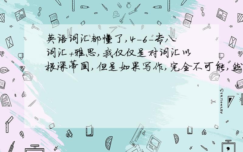 英语词汇都懂了,4-6-专八词汇+雅思,我仅仅是对词汇以根深蒂固,但是如果写作,完全不可能,然后我要看些什么书...我想