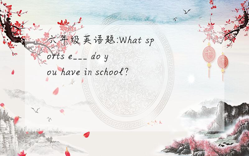 六年级英语题:What sports e___ do you have in school?